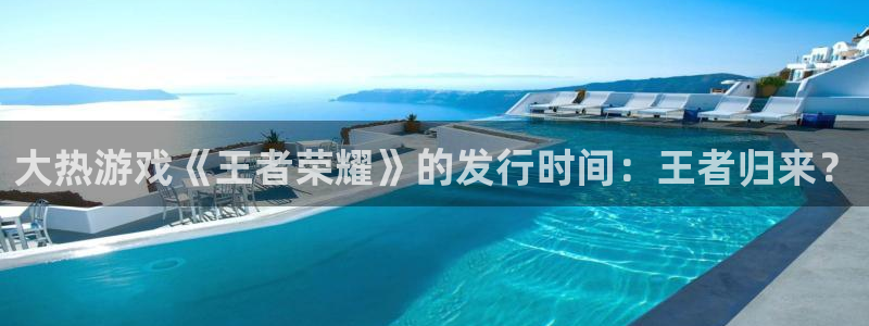 im电竞官网注册平台是什么：大热游戏《王者荣耀》的发行时间：王者归来？