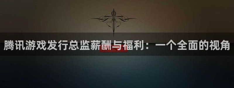 im电竞龙：腾讯游戏发行总监薪酬与福利：一个全面的视角